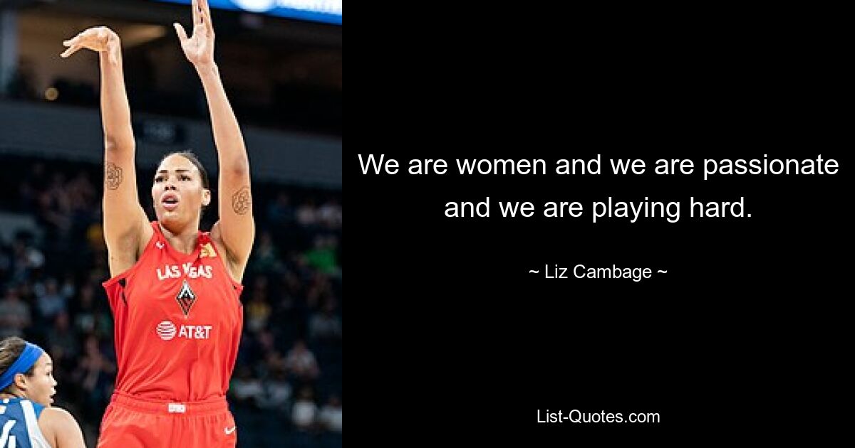 We are women and we are passionate and we are playing hard. — © Liz Cambage