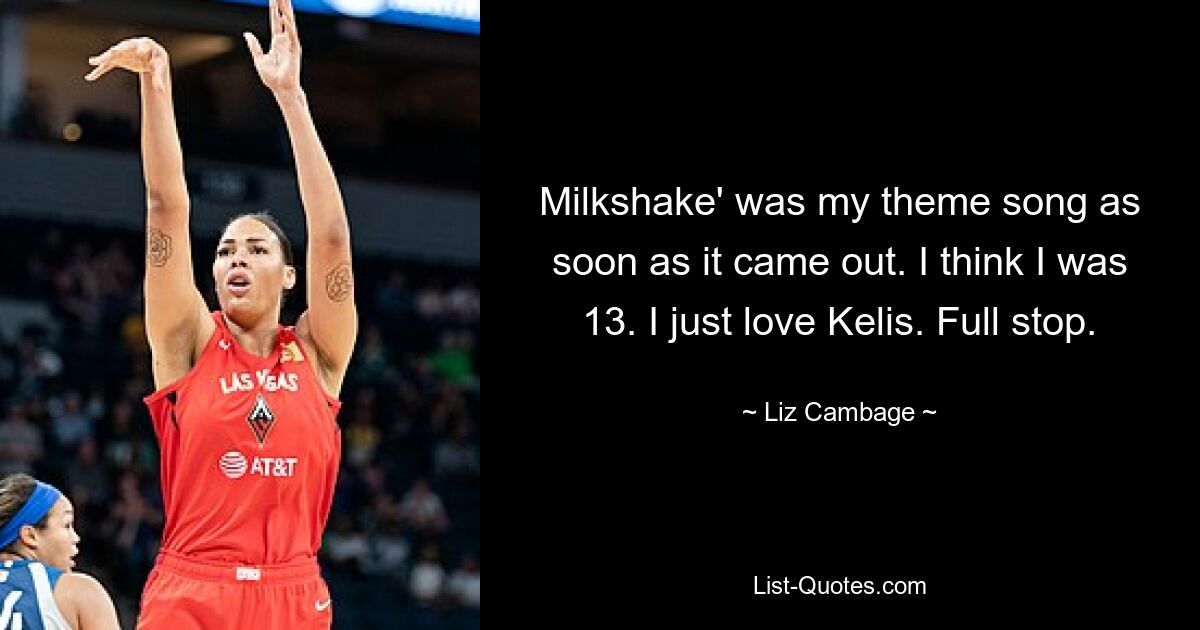 Milkshake' was my theme song as soon as it came out. I think I was 13. I just love Kelis. Full stop. — © Liz Cambage