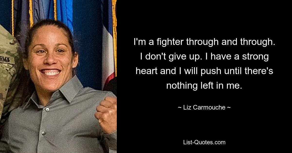 I'm a fighter through and through. I don't give up. I have a strong heart and I will push until there's nothing left in me. — © Liz Carmouche