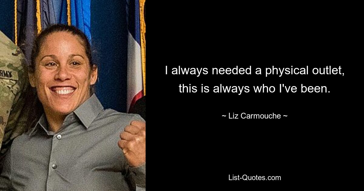 I always needed a physical outlet, this is always who I've been. — © Liz Carmouche