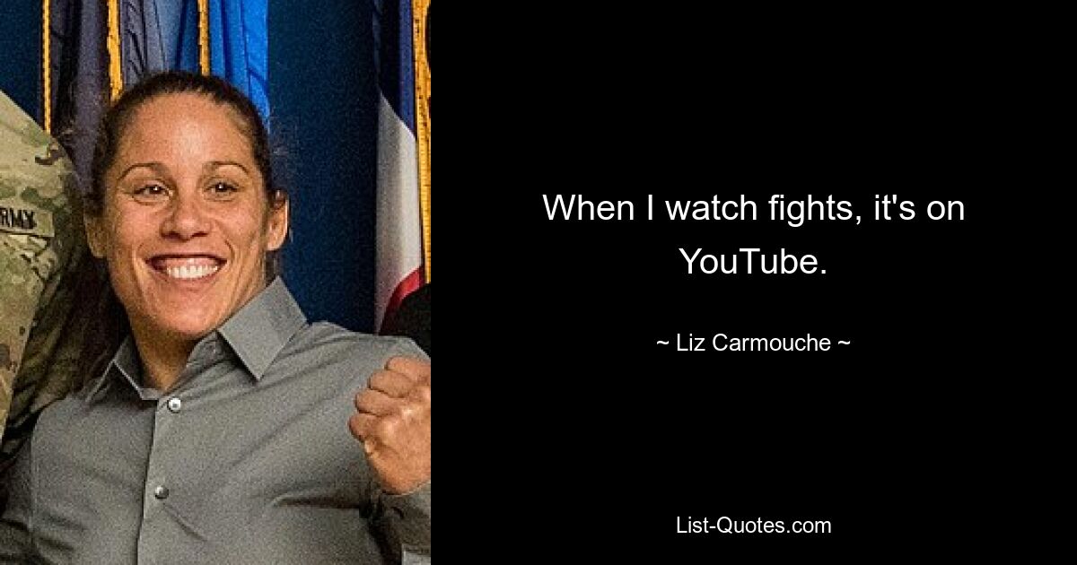 When I watch fights, it's on YouTube. — © Liz Carmouche