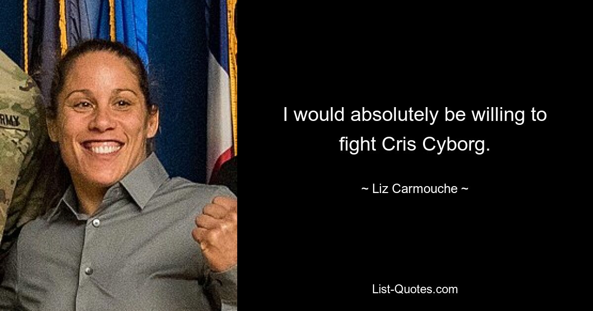 I would absolutely be willing to fight Cris Cyborg. — © Liz Carmouche