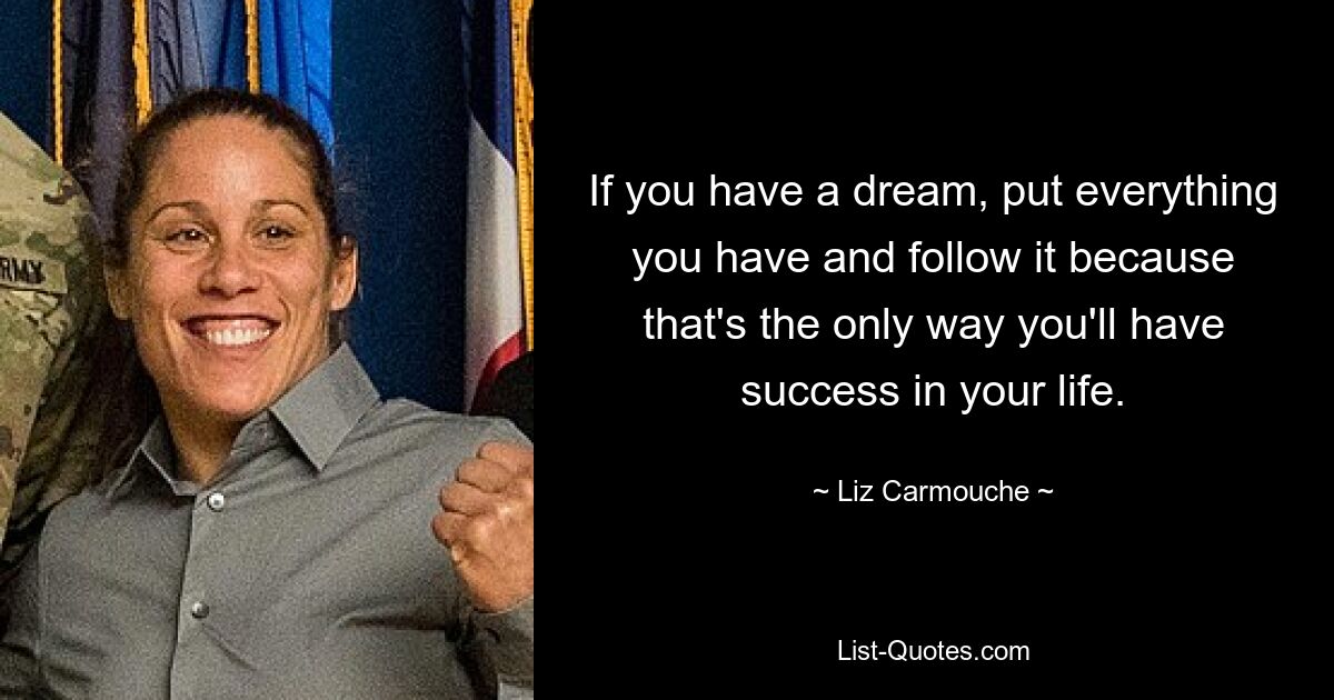 If you have a dream, put everything you have and follow it because that's the only way you'll have success in your life. — © Liz Carmouche