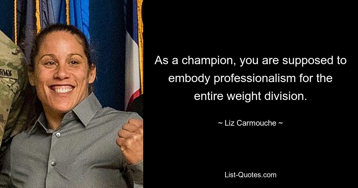 As a champion, you are supposed to embody professionalism for the entire weight division. — © Liz Carmouche