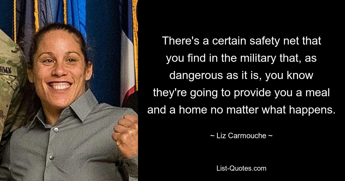 There's a certain safety net that you find in the military that, as dangerous as it is, you know they're going to provide you a meal and a home no matter what happens. — © Liz Carmouche