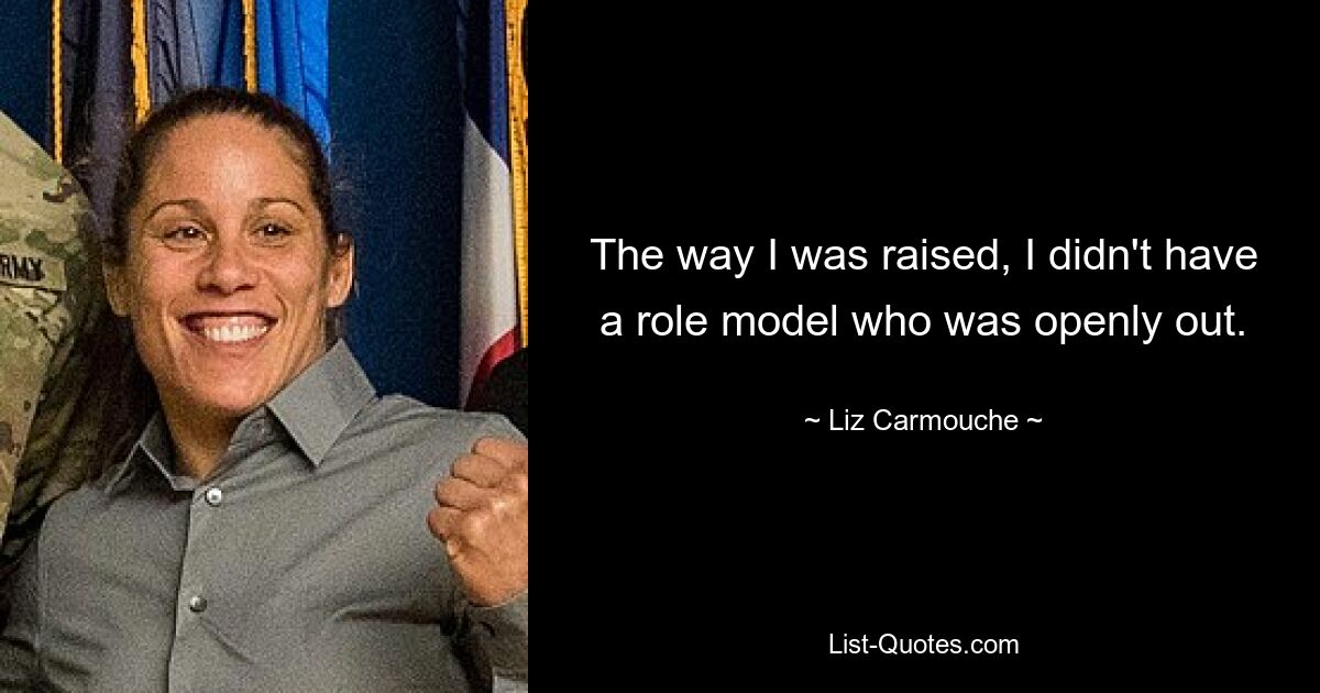 The way I was raised, I didn't have a role model who was openly out. — © Liz Carmouche