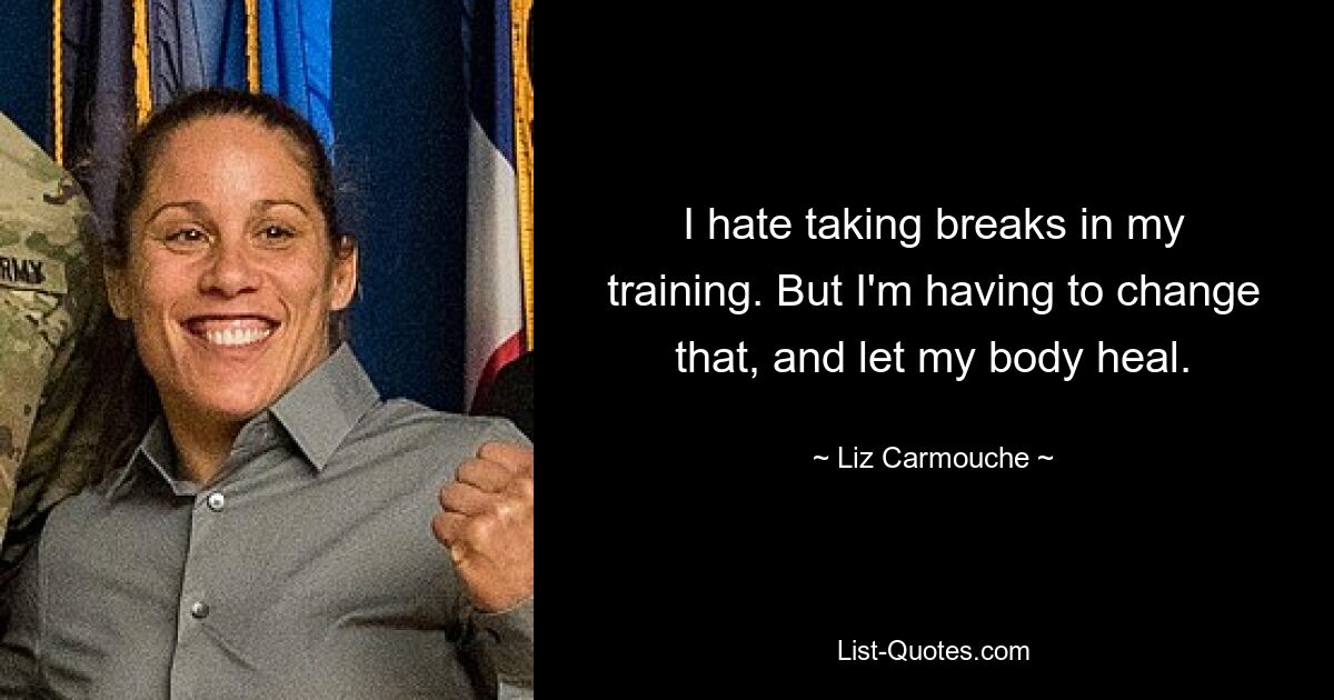 I hate taking breaks in my training. But I'm having to change that, and let my body heal. — © Liz Carmouche