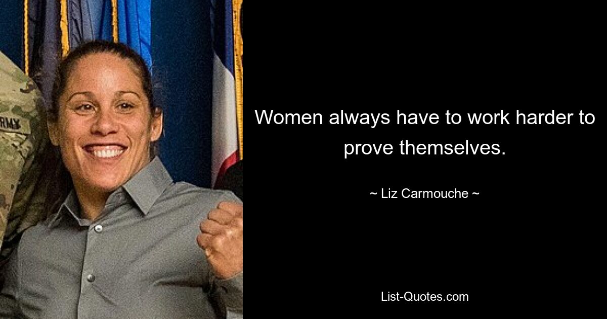 Women always have to work harder to prove themselves. — © Liz Carmouche