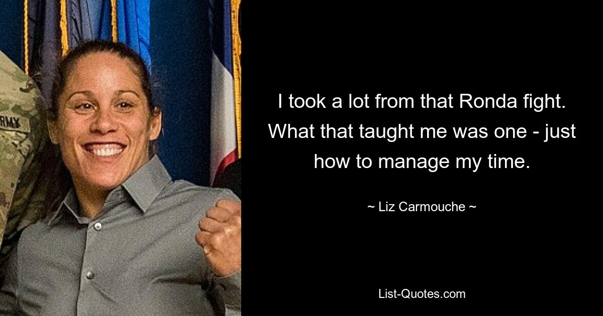 I took a lot from that Ronda fight. What that taught me was one - just how to manage my time. — © Liz Carmouche