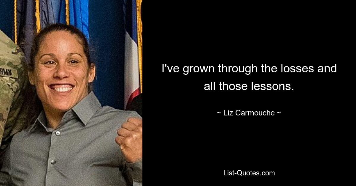 I've grown through the losses and all those lessons. — © Liz Carmouche