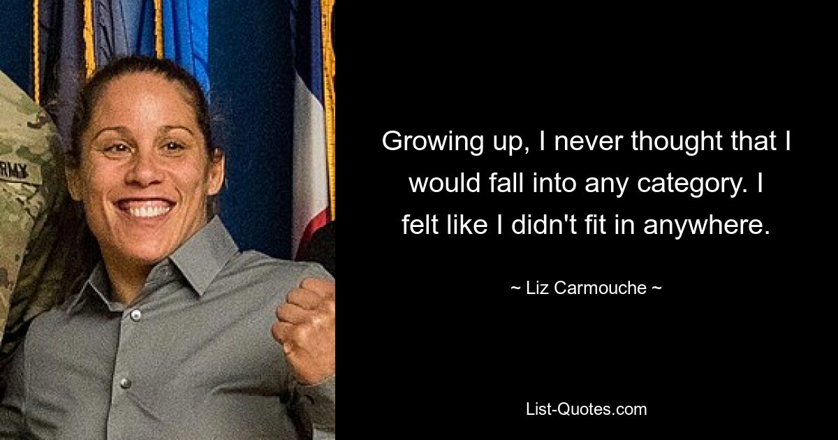 Growing up, I never thought that I would fall into any category. I felt like I didn't fit in anywhere. — © Liz Carmouche