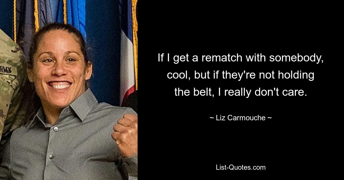 If I get a rematch with somebody, cool, but if they're not holding the belt, I really don't care. — © Liz Carmouche