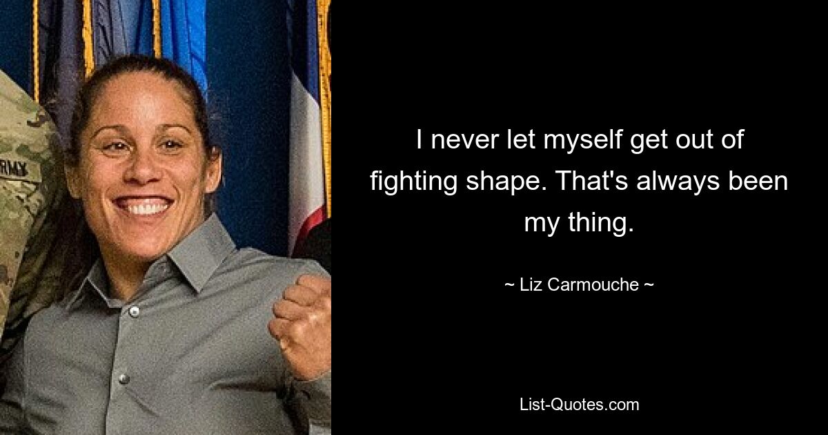 I never let myself get out of fighting shape. That's always been my thing. — © Liz Carmouche