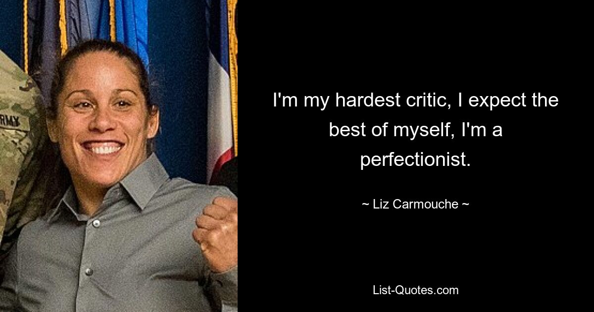 I'm my hardest critic, I expect the best of myself, I'm a perfectionist. — © Liz Carmouche