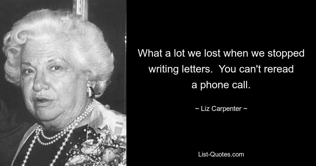 What a lot we lost when we stopped writing letters.  You can't reread a phone call. — © Liz Carpenter