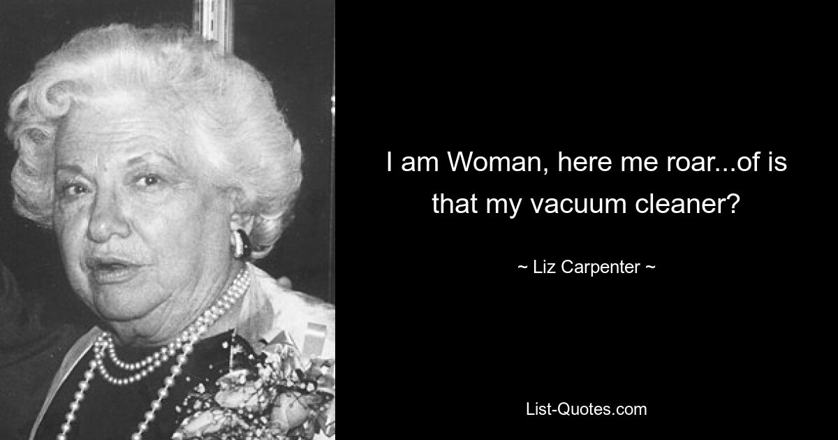 I am Woman, here me roar...of is that my vacuum cleaner? — © Liz Carpenter