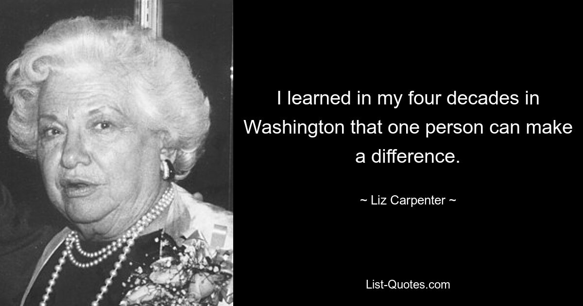 I learned in my four decades in Washington that one person can make a difference. — © Liz Carpenter