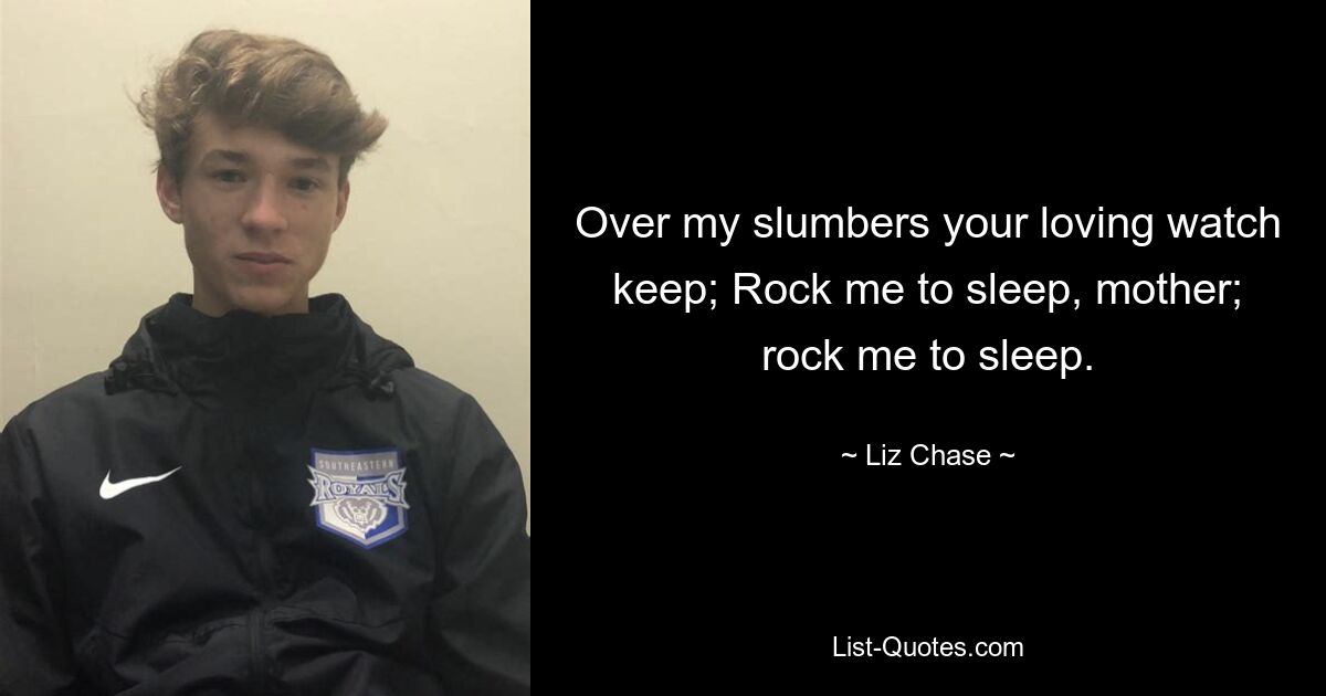 Over my slumbers your loving watch keep; Rock me to sleep, mother; rock me to sleep. — © Liz Chase