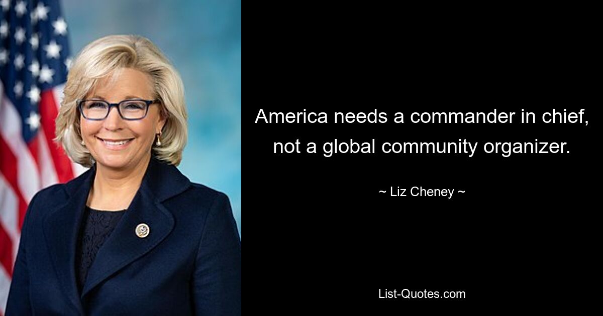 America needs a commander in chief, not a global community organizer. — © Liz Cheney