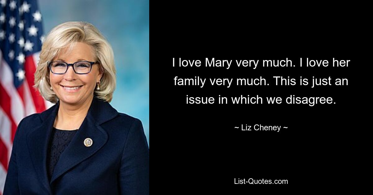 I love Mary very much. I love her family very much. This is just an issue in which we disagree. — © Liz Cheney