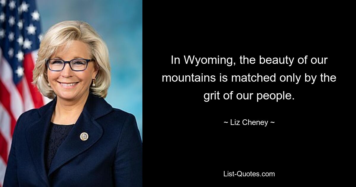 In Wyoming, the beauty of our mountains is matched only by the grit of our people. — © Liz Cheney