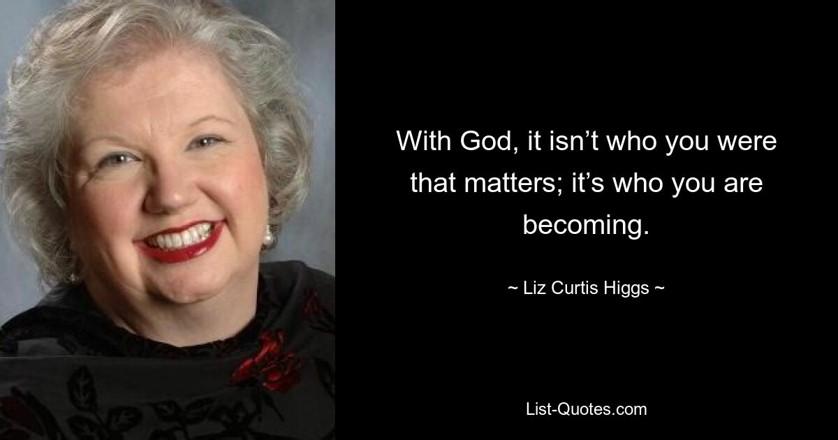 With God, it isn’t who you were that matters; it’s who you are becoming. — © Liz Curtis Higgs