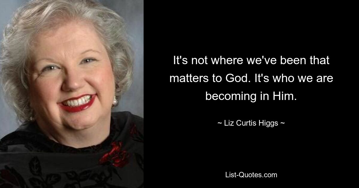 It's not where we've been that matters to God. It's who we are becoming in Him. — © Liz Curtis Higgs