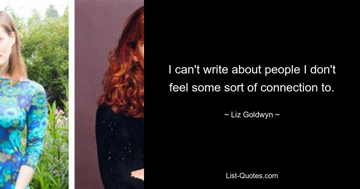 I can't write about people I don't feel some sort of connection to. — © Liz Goldwyn