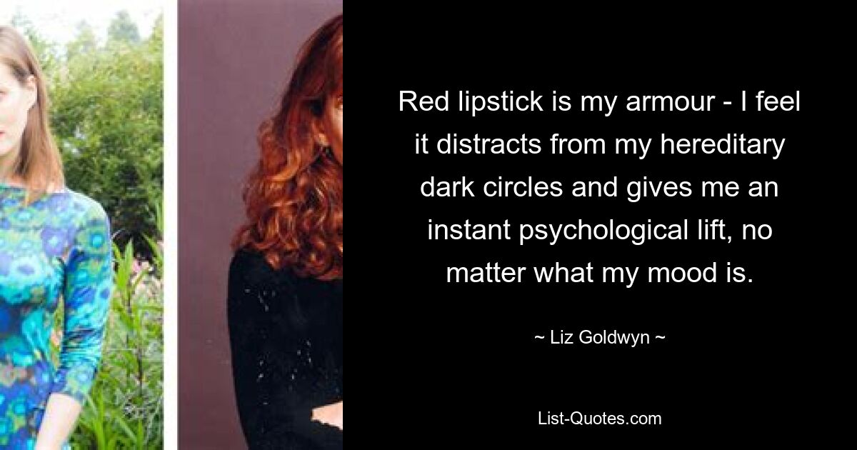 Red lipstick is my armour - I feel it distracts from my hereditary dark circles and gives me an instant psychological lift, no matter what my mood is. — © Liz Goldwyn