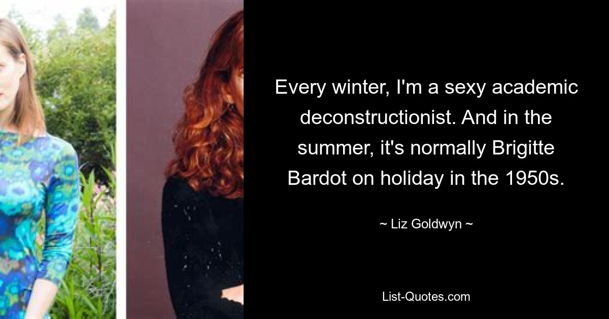 Every winter, I'm a sexy academic deconstructionist. And in the summer, it's normally Brigitte Bardot on holiday in the 1950s. — © Liz Goldwyn