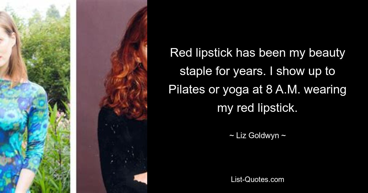 Red lipstick has been my beauty staple for years. I show up to Pilates or yoga at 8 A.M. wearing my red lipstick. — © Liz Goldwyn