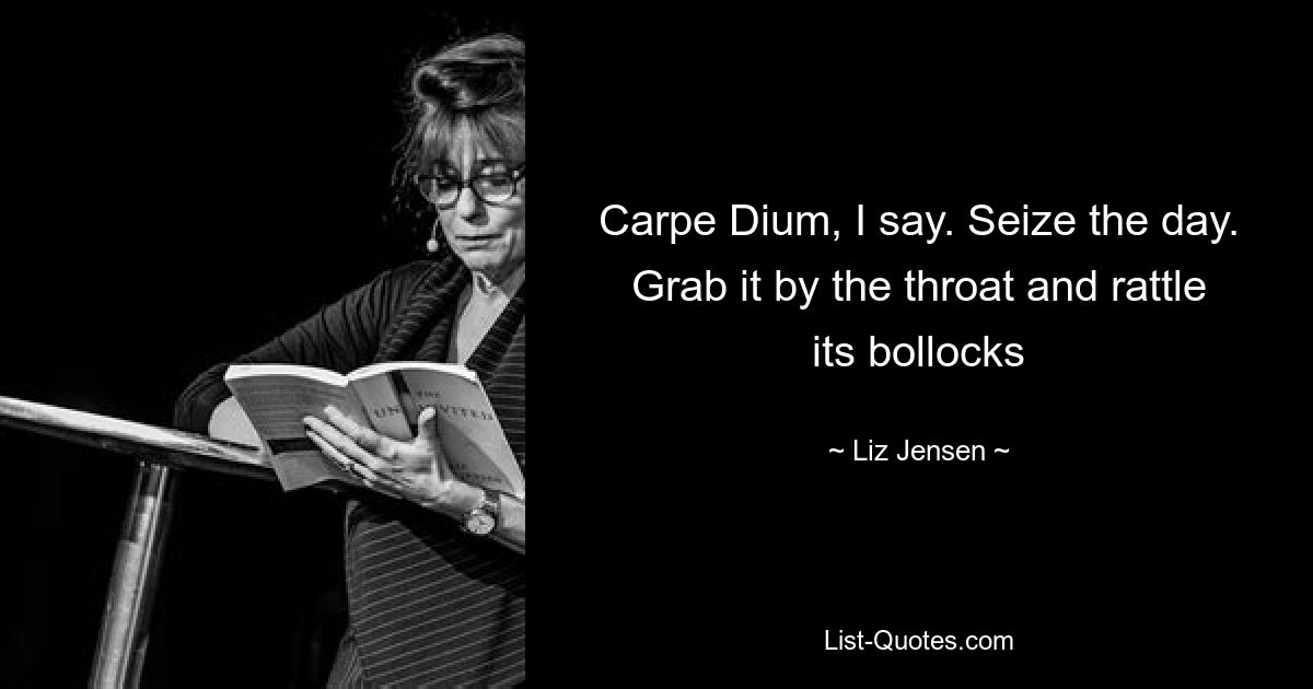 Carpe Dium, I say. Seize the day. Grab it by the throat and rattle its bollocks — © Liz Jensen