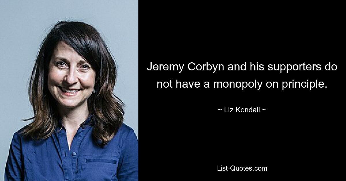 Jeremy Corbyn and his supporters do not have a monopoly on principle. — © Liz Kendall