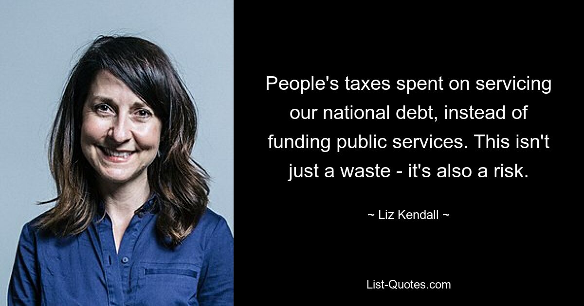 People's taxes spent on servicing our national debt, instead of funding public services. This isn't just a waste - it's also a risk. — © Liz Kendall