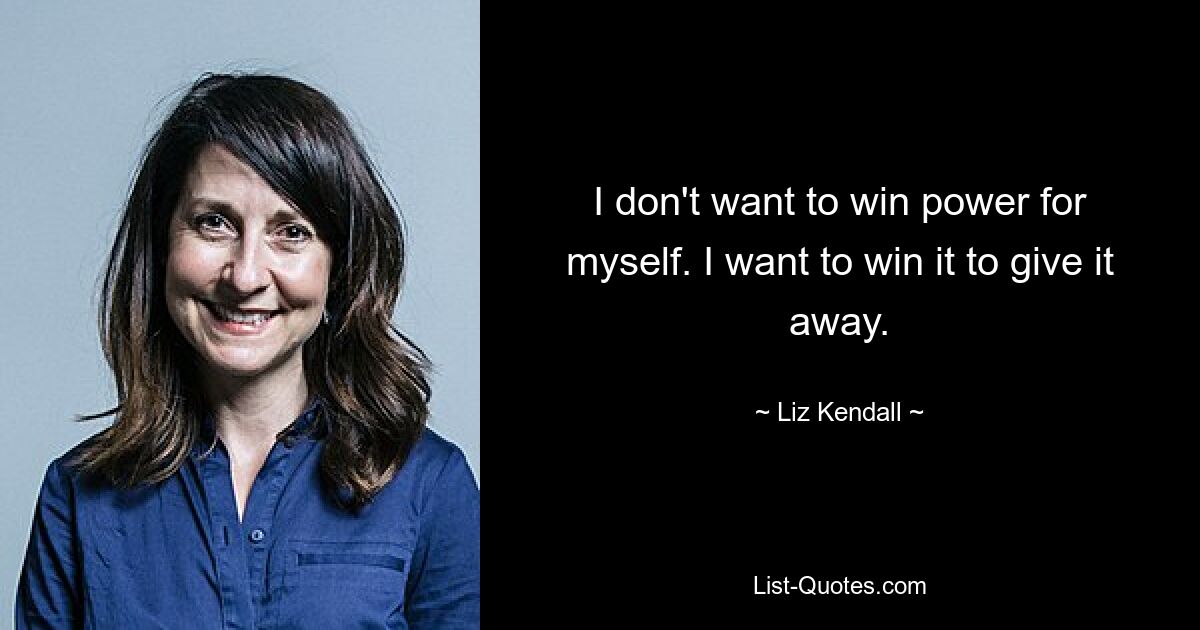 I don't want to win power for myself. I want to win it to give it away. — © Liz Kendall