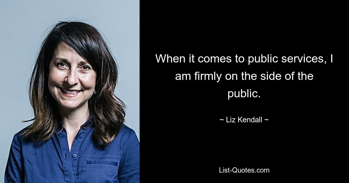 When it comes to public services, I am firmly on the side of the public. — © Liz Kendall