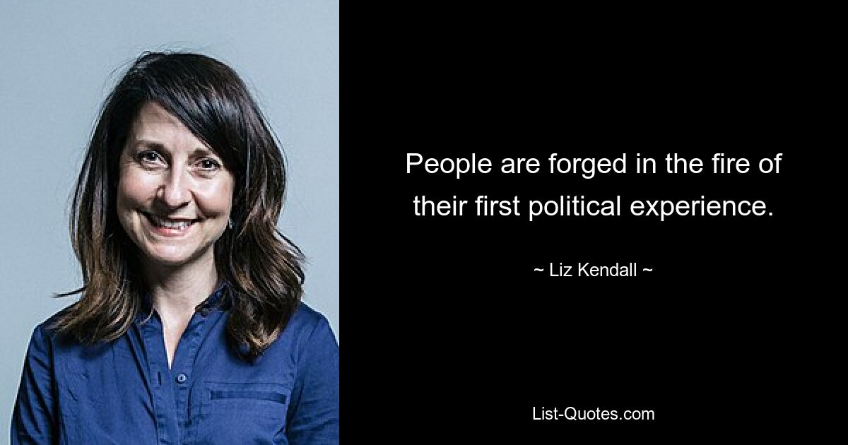 People are forged in the fire of their first political experience. — © Liz Kendall