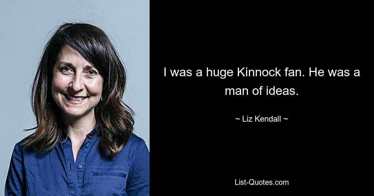 I was a huge Kinnock fan. He was a man of ideas. — © Liz Kendall