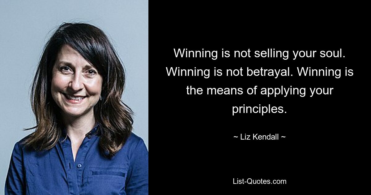 Winning is not selling your soul. Winning is not betrayal. Winning is the means of applying your principles. — © Liz Kendall