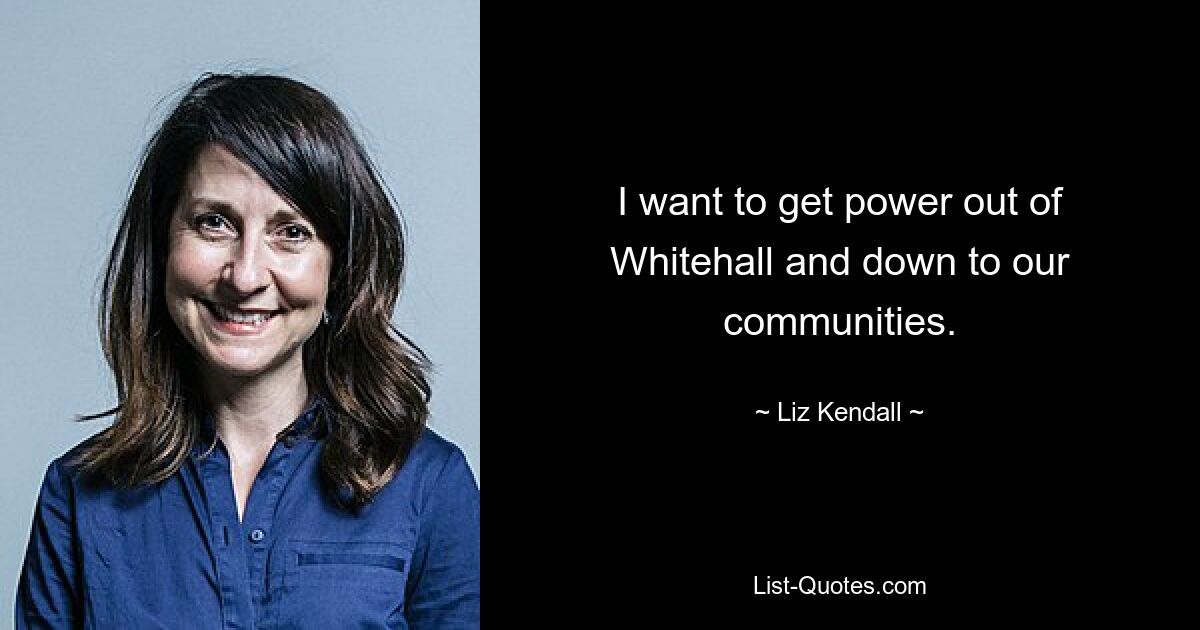 I want to get power out of Whitehall and down to our communities. — © Liz Kendall