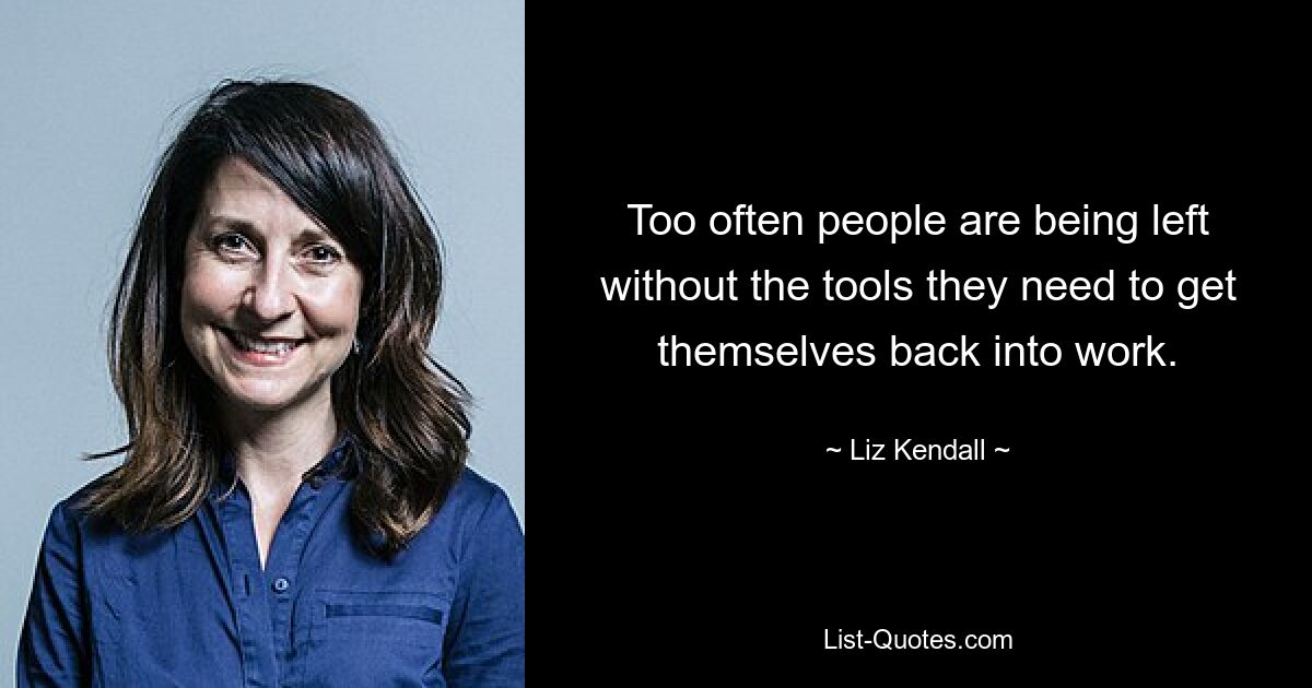 Too often people are being left without the tools they need to get themselves back into work. — © Liz Kendall