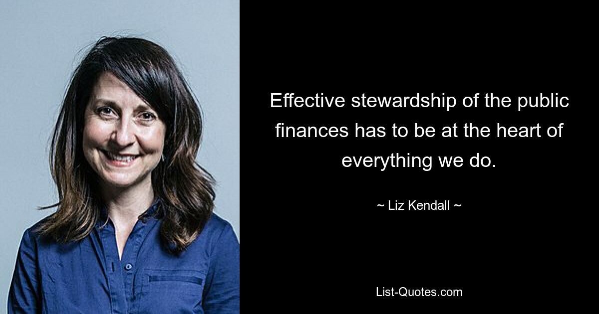 Effective stewardship of the public finances has to be at the heart of everything we do. — © Liz Kendall