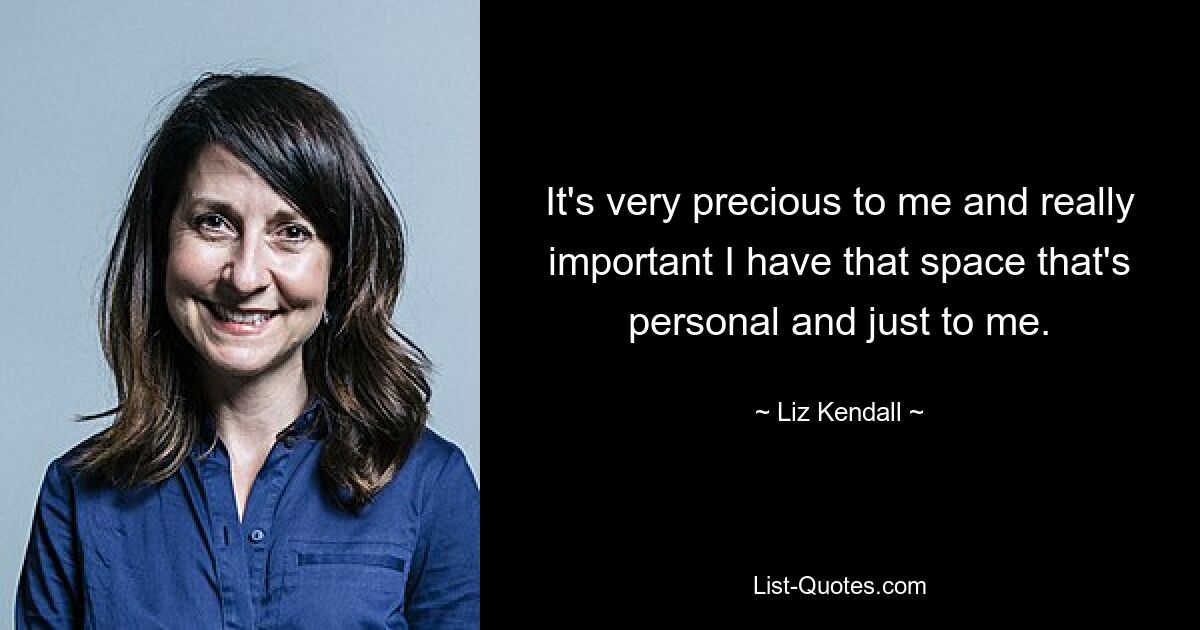 It's very precious to me and really important I have that space that's personal and just to me. — © Liz Kendall