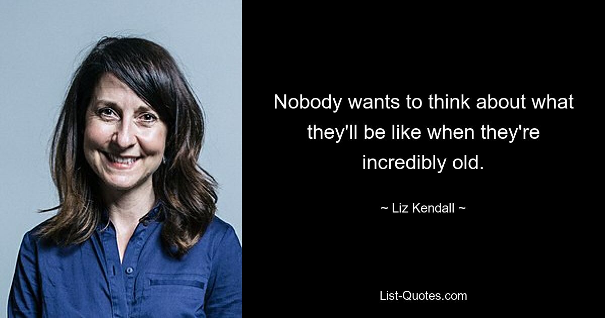 Nobody wants to think about what they'll be like when they're incredibly old. — © Liz Kendall