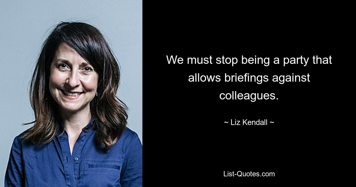 We must stop being a party that allows briefings against colleagues. — © Liz Kendall