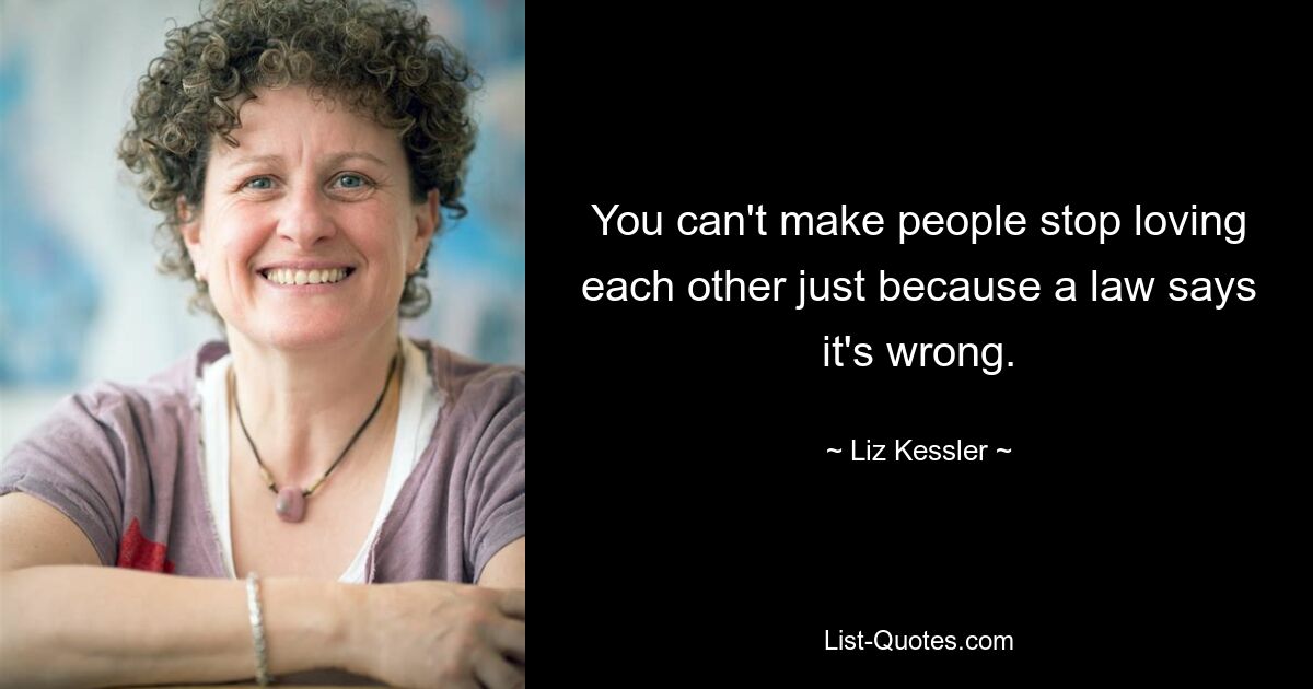 You can't make people stop loving each other just because a law says it's wrong. — © Liz Kessler