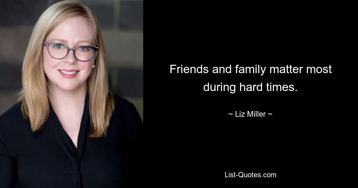 Friends and family matter most during hard times. — © Liz Miller