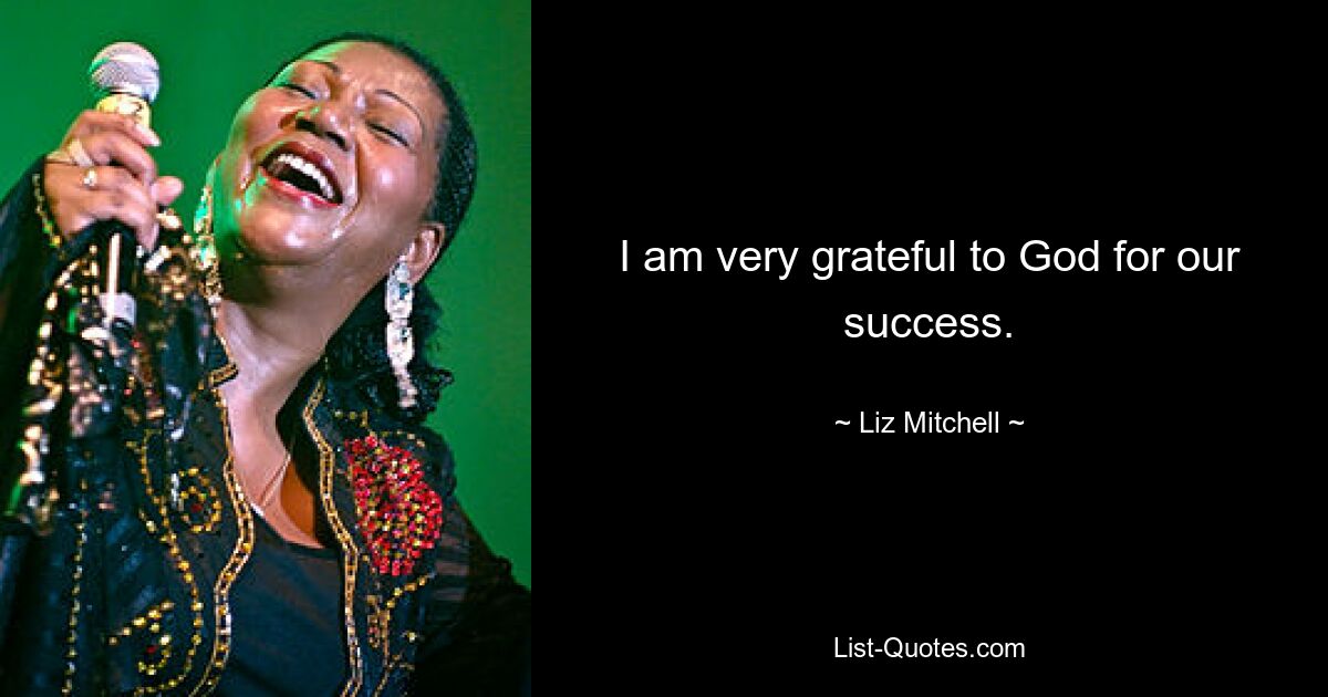 I am very grateful to God for our success. — © Liz Mitchell