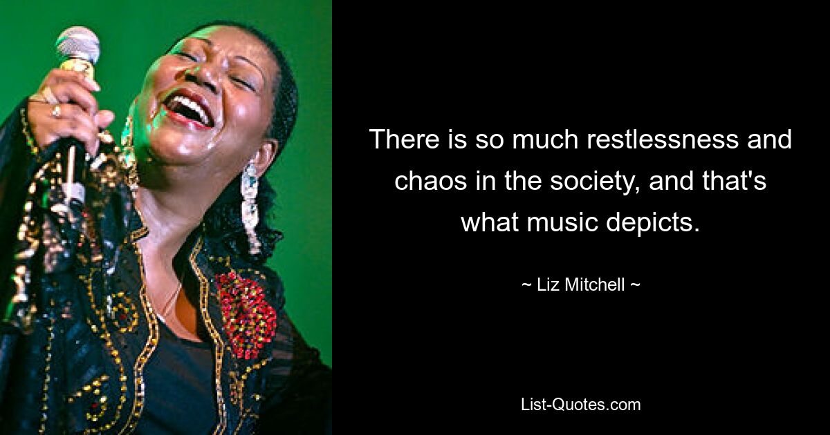 There is so much restlessness and chaos in the society, and that's what music depicts. — © Liz Mitchell