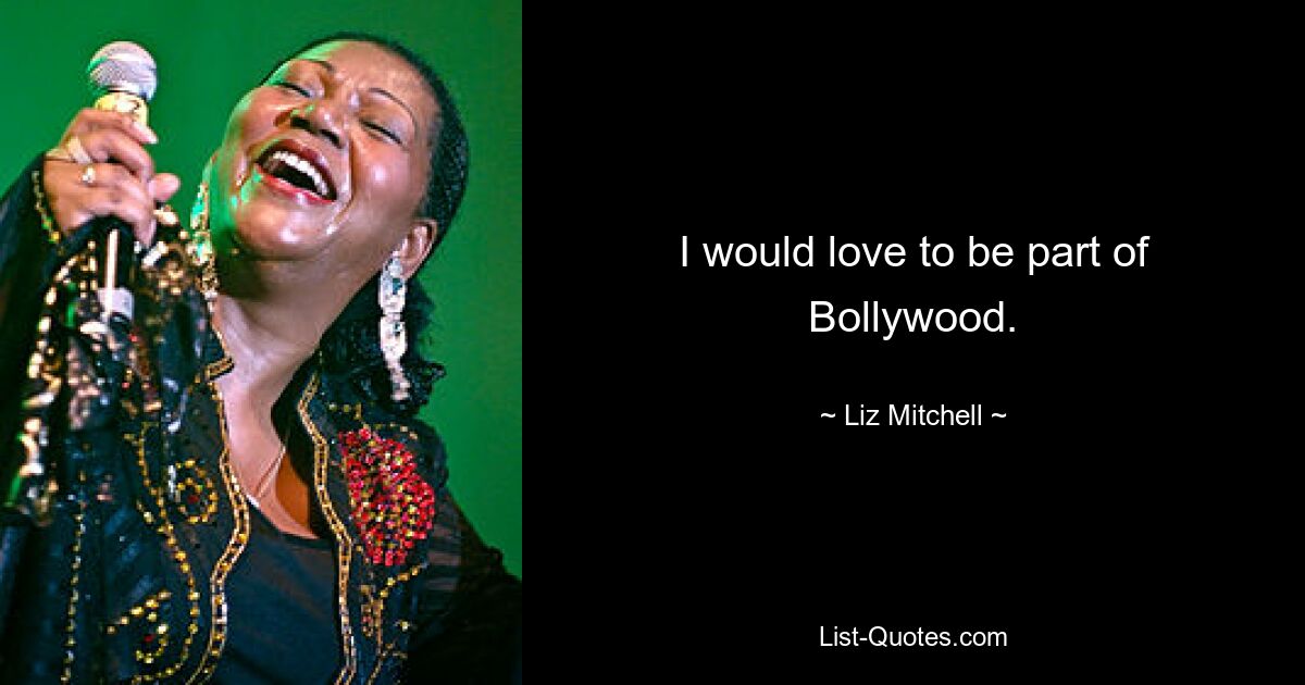 I would love to be part of Bollywood. — © Liz Mitchell